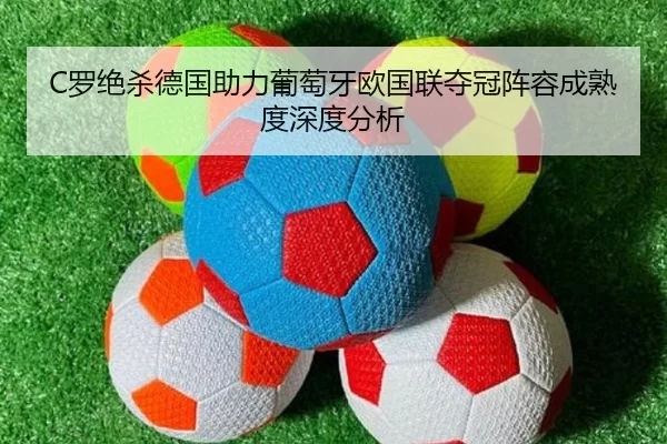 C罗绝杀德国助力葡萄牙欧国联夺冠阵容成熟度深度分析（kaiyun）
