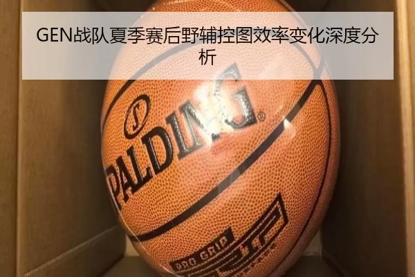 GEN战队夏季赛后野辅控图效率变化深度分析 | kaiyun